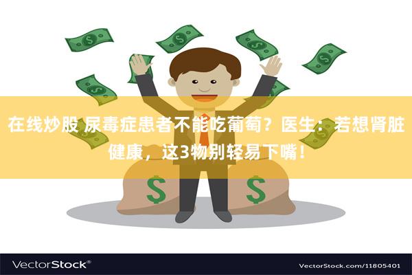 在线炒股 尿毒症患者不能吃葡萄？医生：若想肾脏健康，这3物别轻易下嘴！