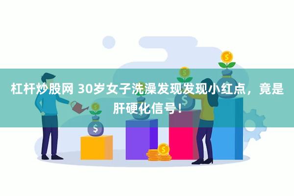 杠杆炒股网 30岁女子洗澡发现发现小红点，竟是肝硬化信号！