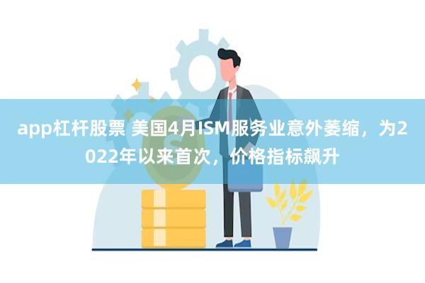 app杠杆股票 美国4月ISM服务业意外萎缩，为2022年以来首次，价格指标飙升