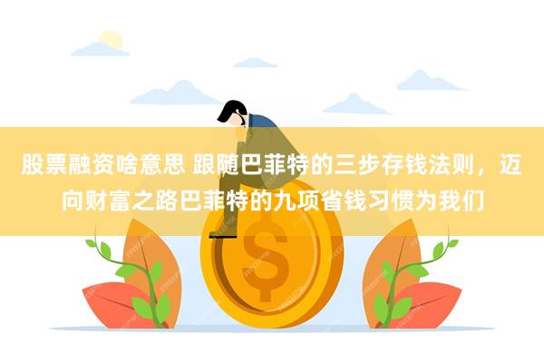 股票融资啥意思 跟随巴菲特的三步存钱法则,迈向财富之路巴菲特的九项省钱习惯为我们