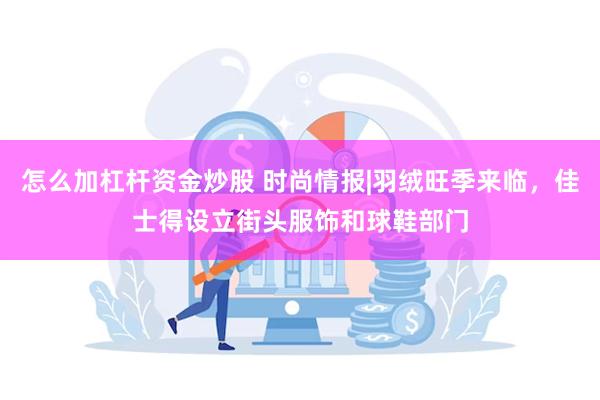 怎么加杠杆资金炒股 时尚情报|羽绒旺季来临，佳士得设立街头服饰和球鞋部门