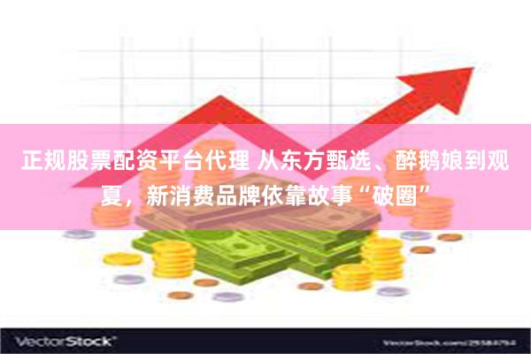 正规股票配资平台代理 从东方甄选、醉鹅娘到观夏，新消费品牌依靠故事“破圈”