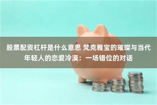 股票配资杠杆是什么意思 梵克雅宝的璀璨与当代年轻人的恋爱冷漠：一场错位的对话