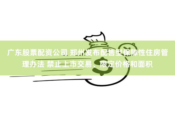 广东股票配资公司 郑州发布配售型保障性住房管理办法 禁止上市交易、限定价格和面积