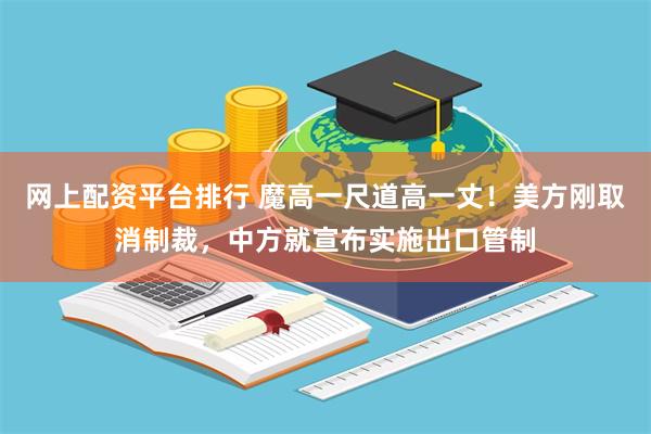 网上配资平台排行 魔高一尺道高一丈！美方刚取消制裁，中方就宣布实施出口管制