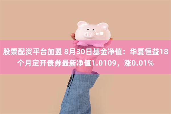 股票配资平台加盟 8月30日基金净值：华夏恒益18个月定开债券最新净值1.0109，涨0.01%