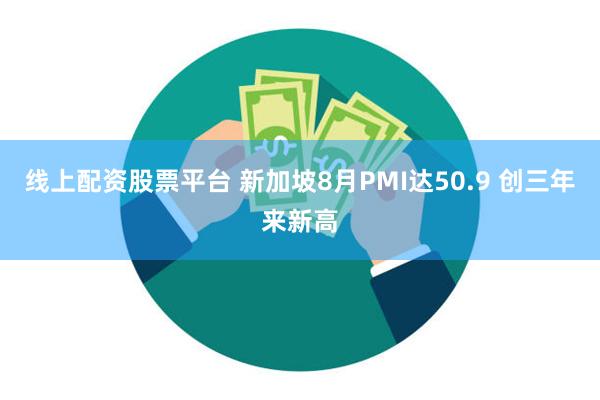 线上配资股票平台 新加坡8月PMI达50.9 创三年来新高