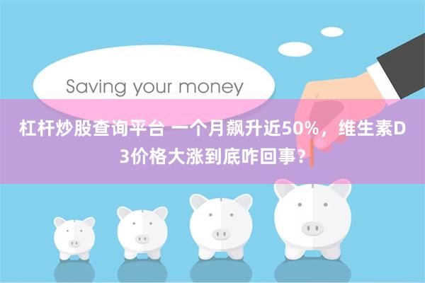 杠杆炒股查询平台 一个月飙升近50%，维生素D3价格大涨到底咋回事？