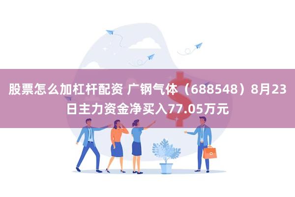 股票怎么加杠杆配资 广钢气体（688548）8月23日主力资金净买入77.05万元