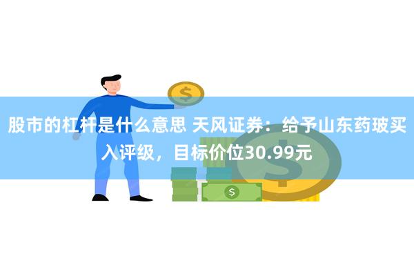 股市的杠杆是什么意思 天风证券：给予山东药玻买入评级，目标价位30.99元