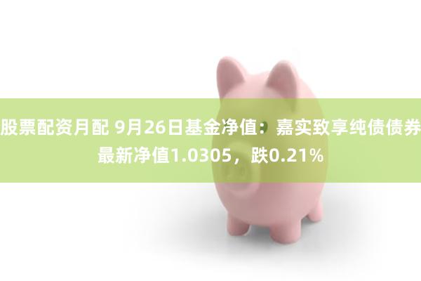 股票配资月配 9月26日基金净值：嘉实致享纯债债券最新净值1.0305，跌0.21%