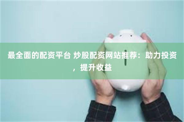 最全面的配资平台 炒股配资网站推荐：助力投资，提升收益