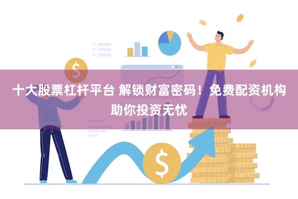 十大股票杠杆平台 解锁财富密码！免费配资机构助你投资无忧