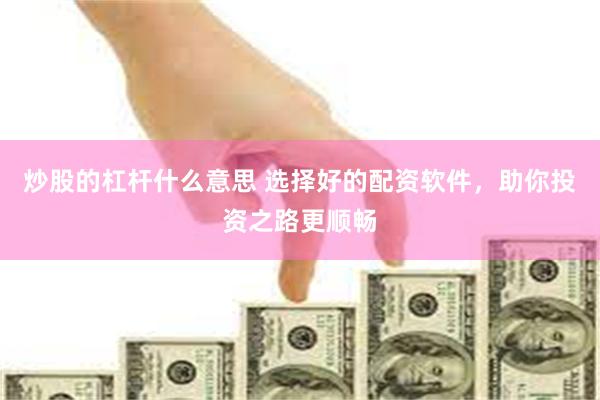 炒股的杠杆什么意思 选择好的配资软件，助你投资之路更顺畅