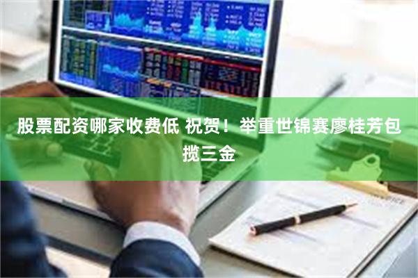 股票配资哪家收费低 祝贺！举重世锦赛廖桂芳包揽三金