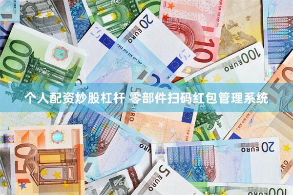 个人配资炒股杠杆 零部件扫码红包管理系统