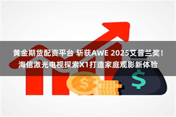 黄金期货配资平台 斩获AWE 2025艾普兰奖！海信激光电视探索X1打造家庭观影新体验