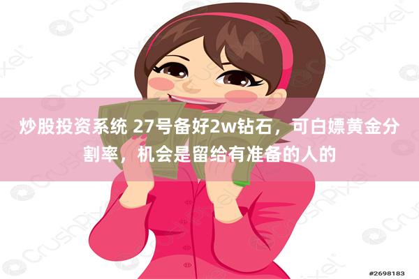 炒股投资系统 27号备好2w钻石，可白嫖黄金分割率，机会是留给有准备的人的