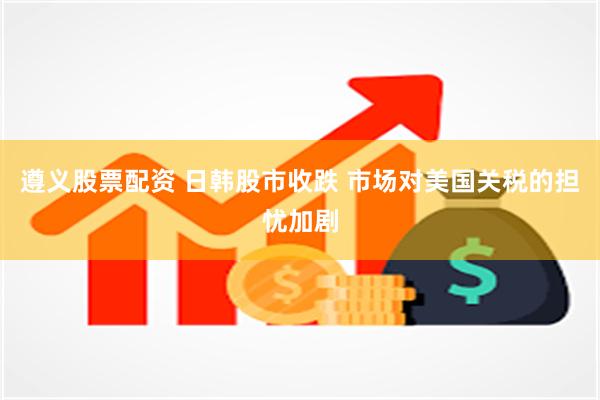 遵义股票配资 日韩股市收跌 市场对美国关税的担忧加剧