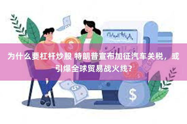 为什么要杠杆炒股 特朗普宣布加征汽车关税，或引爆全球贸易战火线？