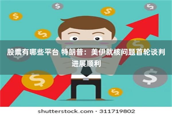 股票有哪些平台 特朗普：美伊就核问题首轮谈判进展顺利