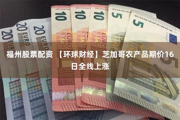福州股票配资 【环球财经】芝加哥农产品期价16日全线上涨