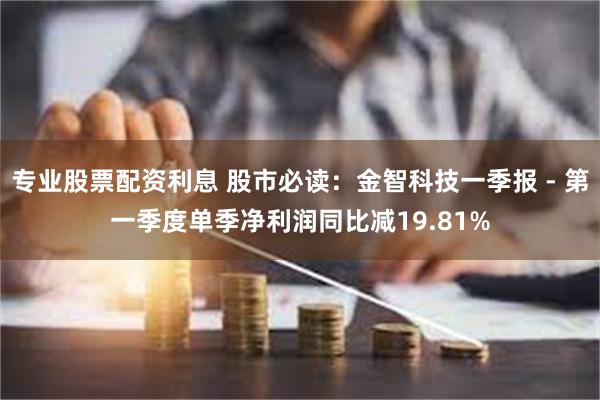 专业股票配资利息 股市必读：金智科技一季报 - 第一季度单季净利润同比减19.81%