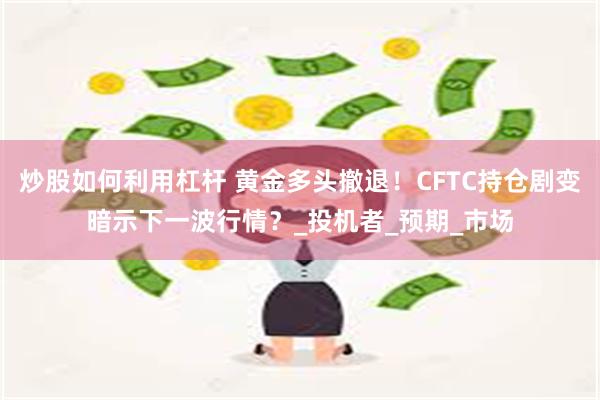 炒股如何利用杠杆 黄金多头撤退！CFTC持仓剧变暗示下一波行情？_投机者_预期_市场