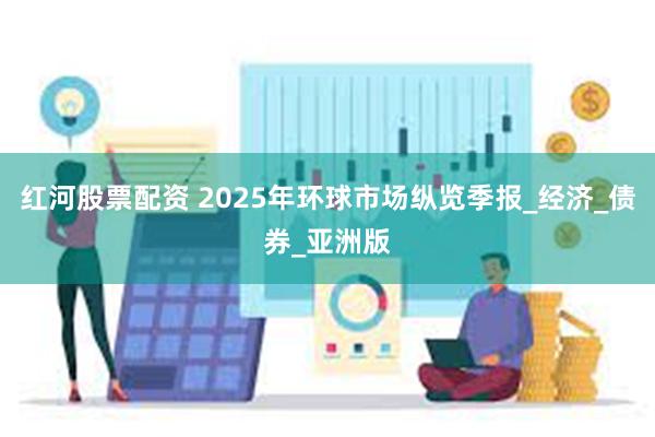 红河股票配资 2025年环球市场纵览季报_经济_债券_亚洲版