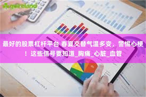 最好的股票杠杆平台 春夏交替气温多变，警惕心梗！这些信号要知道_胸痛_心脏_血管