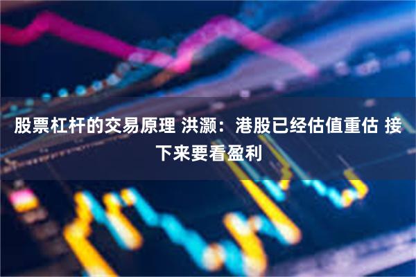 股票杠杆的交易原理 洪灏：港股已经估值重估 接下来要看盈利