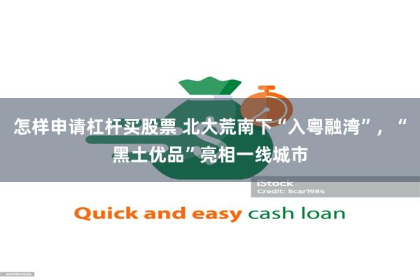 怎样申请杠杆买股票 北大荒南下“入粤融湾”，“黑土优品”亮相一线城市