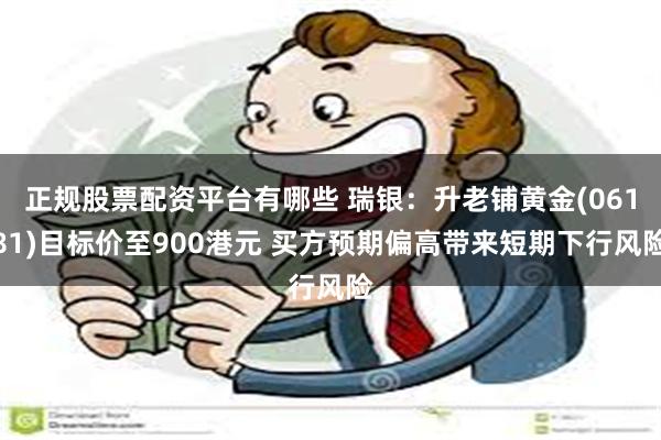 正规股票配资平台有哪些 瑞银：升老铺黄金(06181)目标价至900港元 买方预期偏高带来短期下行风险