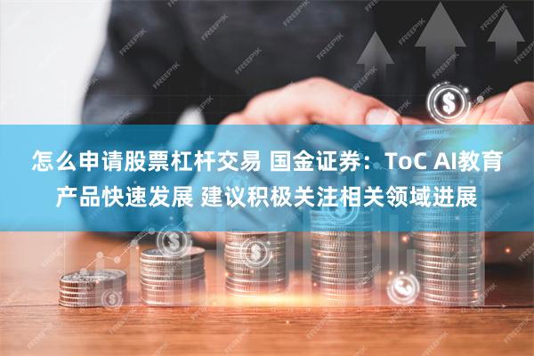 怎么申请股票杠杆交易 国金证券：ToC AI教育产品快速发展 建议积极关注相关领域进展
