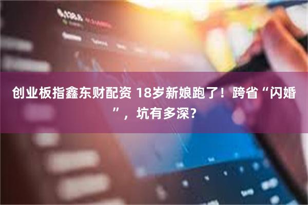 创业板指鑫东财配资 18岁新娘跑了！跨省“闪婚”，坑有多深？