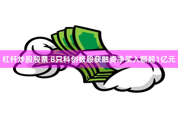 杠杆炒股股票 8只科创板股获融资净买入额超1亿元