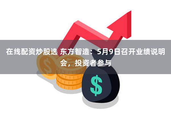 在线配资炒股选 东方智造：5月9日召开业绩说明会，投资者参与