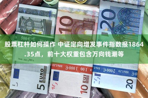 股票杠杆如何操作 中证定向增发事件指数报1864.35点，前十大权重包含万向钱潮等