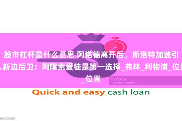 股市杠杆是什么意思 阿诺德离开后，斯洛特加速引入新边后卫：阿隆索爱徒是第一选择_弗林_利物浦_位置