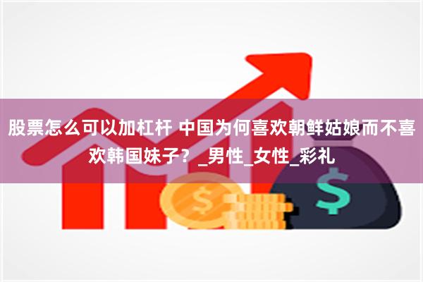 股票怎么可以加杠杆 中国为何喜欢朝鲜姑娘而不喜欢韩国妹子？_男性_女性_彩礼