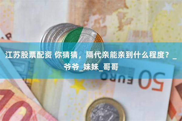 江苏股票配资 你猜猜，隔代亲能亲到什么程度？_爷爷_妹妹_哥哥