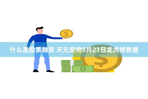 什么是股票融资 天元宠物5月21日龙虎榜数据