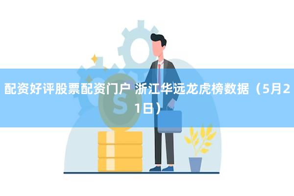 配资好评股票配资门户 浙江华远龙虎榜数据（5月21日）