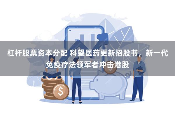 杠杆股票资本分配 科望医药更新招股书，新一代免疫疗法领军者冲击港股