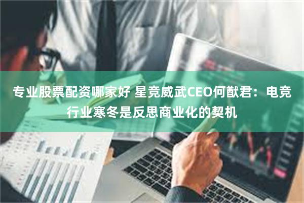专业股票配资哪家好 星竞威武CEO何猷君：电竞行业寒冬是反思商业化的契机