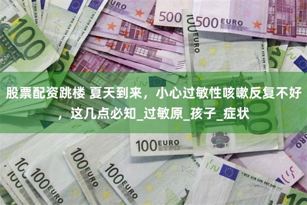 股票配资跳楼 夏天到来，小心过敏性咳嗽反复不好，这几点必知_过敏原_孩子_症状
