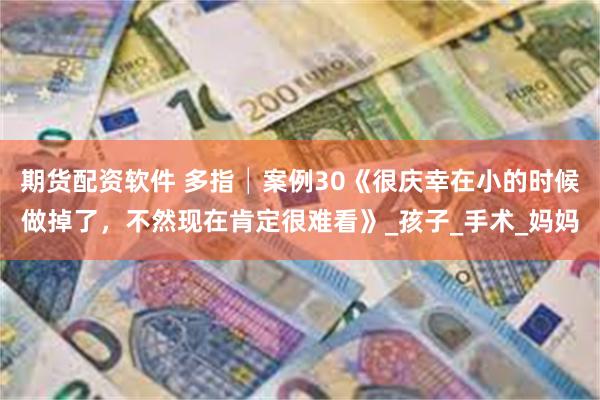 期货配资软件 多指│案例30《很庆幸在小的时候做掉了，不然现在肯定很难看》_孩子_手术_妈妈
