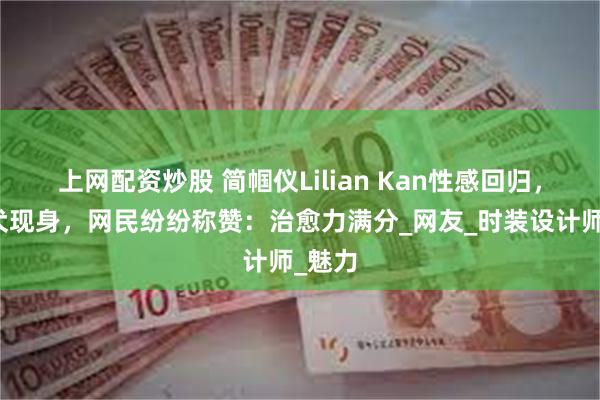 上网配资炒股 简帼仪Lilian Kan性感回归，抱爱犬现身，网民纷纷称赞：治愈力满分_网友_时装设计师_魅力