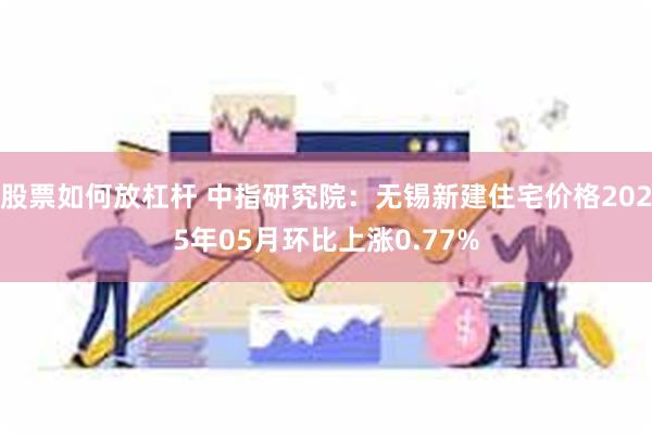 股票如何放杠杆 中指研究院：无锡新建住宅价格2025年05月环比上涨0.77%