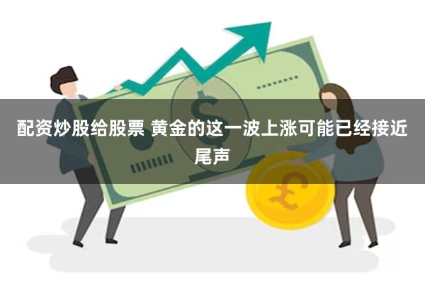 配资炒股给股票 黄金的这一波上涨可能已经接近尾声